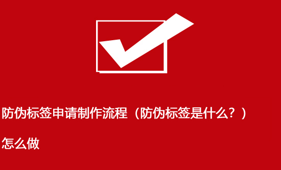 防偽標(biāo)簽申請(qǐng)制作流程（防偽標(biāo)簽是什么？）怎么做