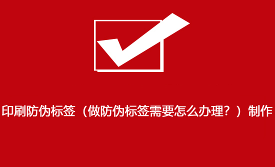 印刷防偽標簽（做防偽標簽需要怎么辦理？）制作